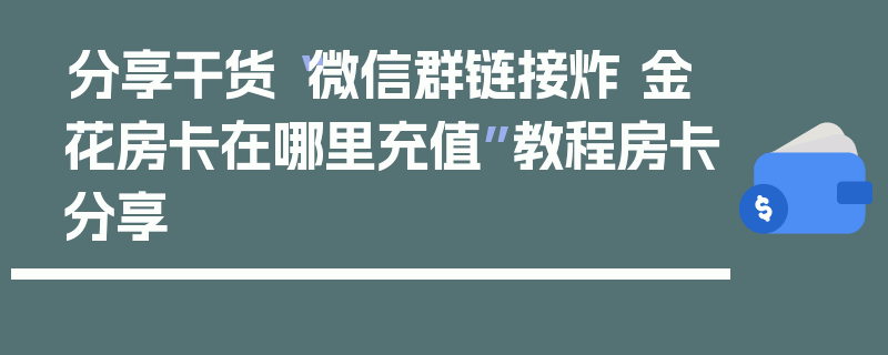 分享干货“微信群链接炸 金花房卡在哪里充值”教程房卡分享