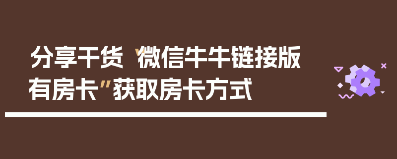 分享干货“微信牛牛链接版 有房卡”获取房卡方式