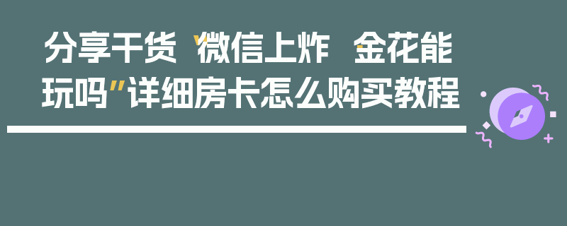 分享干货“微信上炸 ·金花能玩吗”详细房卡怎么购买教程