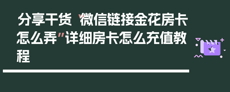 分享干货“微信链接金花房卡怎么弄”详细房卡怎么充值教程