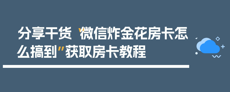 分享干货“微信炸金花房卡怎么搞到”获取房卡教程