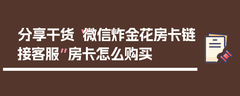 分享干货“微信炸金花房卡链接客服”房卡怎么购买