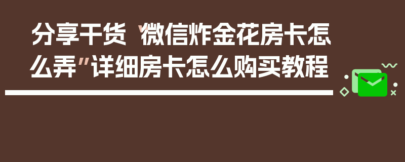 分享干货“微信炸金花房卡怎么弄”详细房卡怎么购买教程
