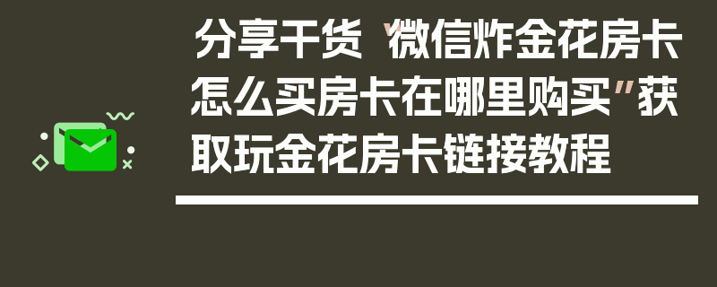 分享干货“微信炸金花房卡怎么买房卡在哪里购买”获取玩金花房卡链接教程