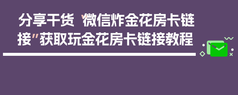 分享干货“微信炸金花房卡链接”获取玩金花房卡链接教程
