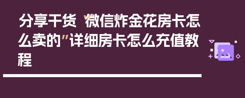 分享干货“微信炸金花房卡怎么卖的”详细房卡怎么充值教程