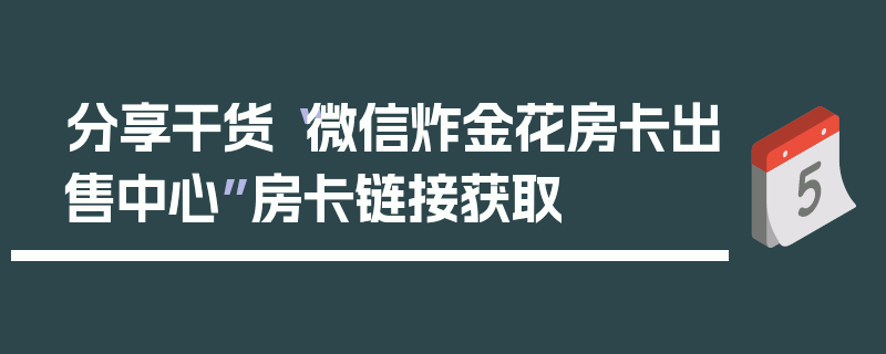 分享干货“微信炸金花房卡出售中心”房卡链接获取