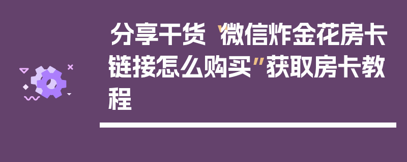 分享干货“微信炸金花房卡链接怎么购买”获取房卡教程