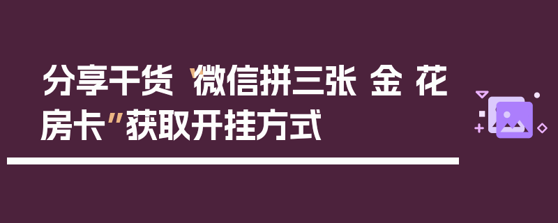 分享干货“微信拼三张 金 花房卡”获取开挂方式