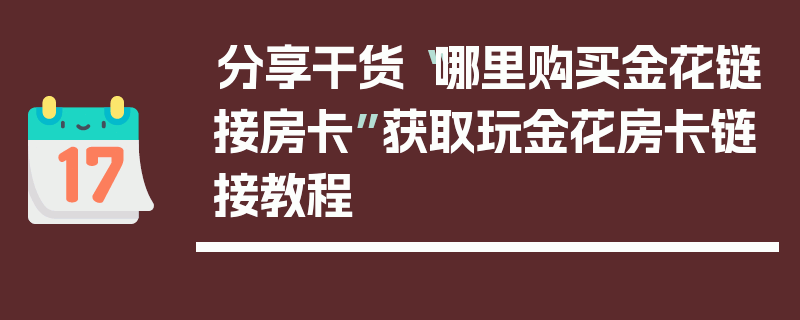 分享干货“哪里购买金花链接房卡”获取玩金花房卡链接教程