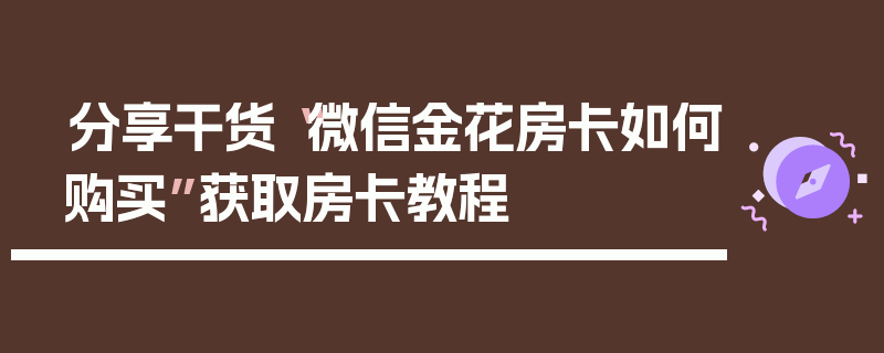 分享干货“微信金花房卡如何购买”获取房卡教程