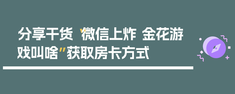分享干货“微信上炸 金花游戏叫啥”获取房卡方式