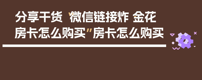 分享干货“微信链接炸·金花房卡怎么购买”房卡怎么购买