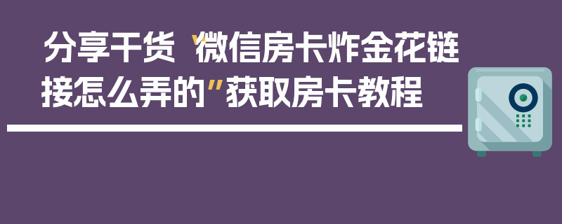 分享干货“微信房卡炸金花链接怎么弄的”获取房卡教程