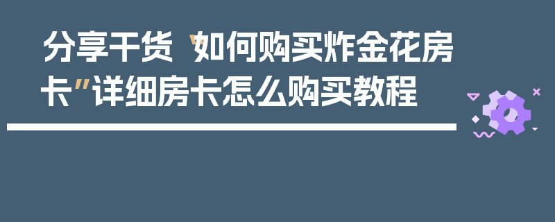 分享干货“如何购买炸金花房卡”详细房卡怎么购买教程