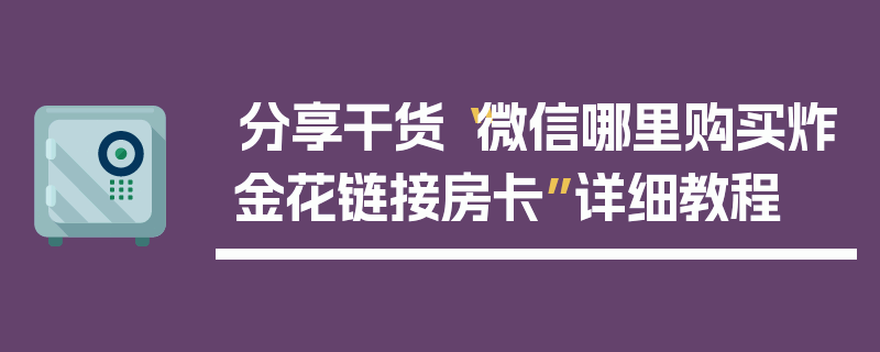 分享干货“微信哪里购买炸金花链接房卡”详细教程