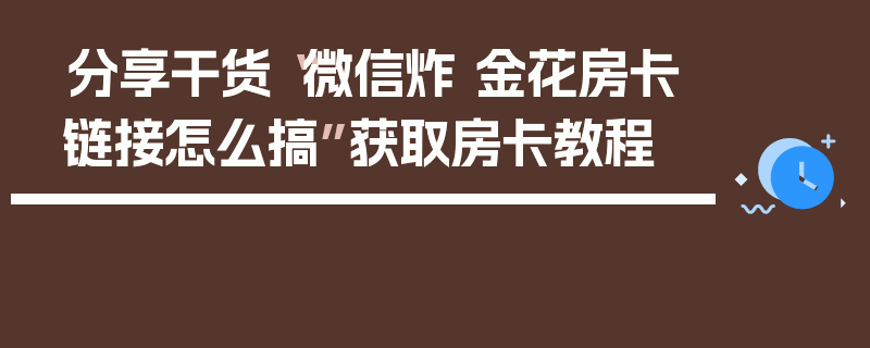 分享干货“微信炸 金花房卡链接怎么搞”获取房卡教程