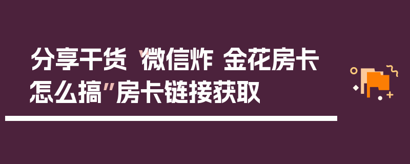 分享干货“微信炸 金花房卡怎么搞”房卡链接获取