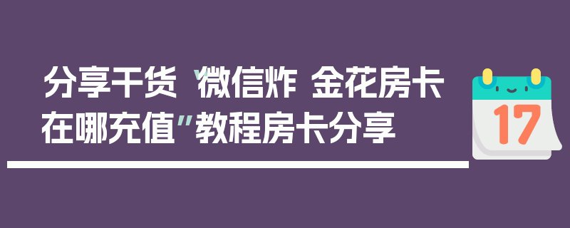 分享干货“微信炸 金花房卡在哪充值”教程房卡分享