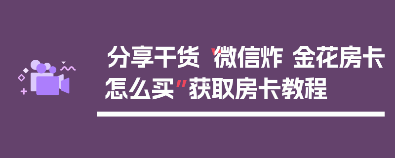分享干货“微信炸 金花房卡怎么买”获取房卡教程