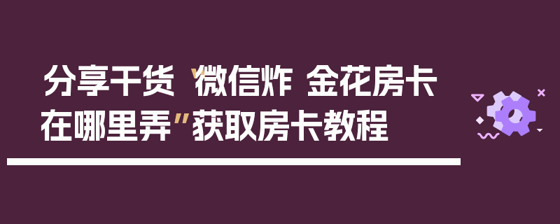 分享干货“微信炸 金花房卡在哪里弄”获取房卡教程
