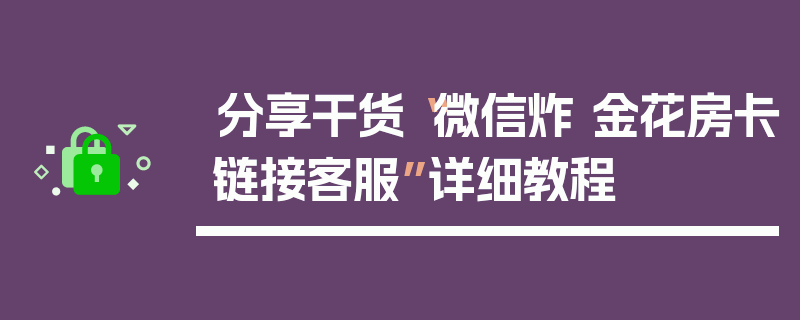 分享干货“微信炸 金花房卡链接客服”详细教程
