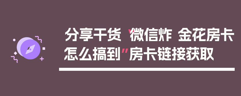 分享干货“微信炸 金花房卡怎么搞到”房卡链接获取
