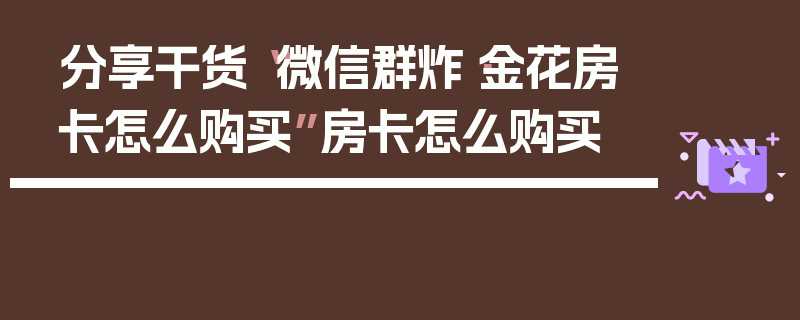 分享干货“微信群炸·金花房卡怎么购买”房卡怎么购买