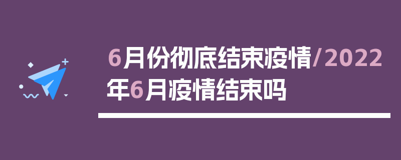 6月份彻底结束疫情/2022年6月疫情结束吗