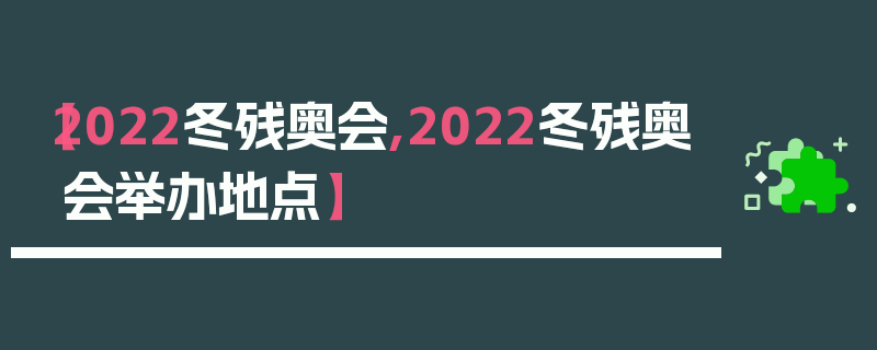 【2022冬残奥会,2022冬残奥会举办地点】