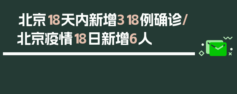 北京18天内新增318例确诊/北京疫情18日新增6人