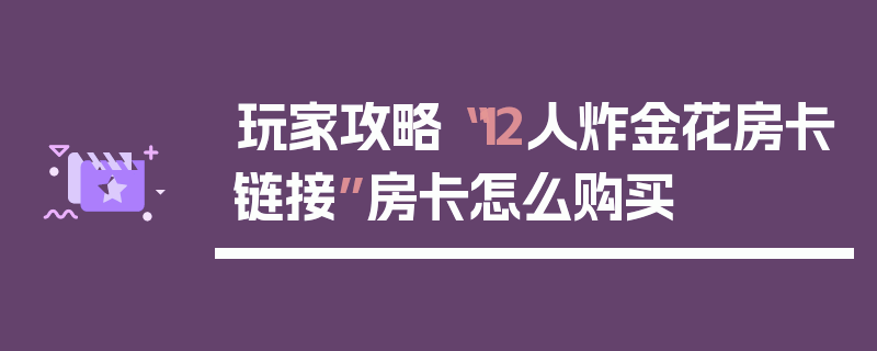 玩家攻略“12人炸金花房卡链接”房卡怎么购买