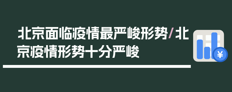 北京面临疫情最严峻形势/北京疫情形势十分严峻