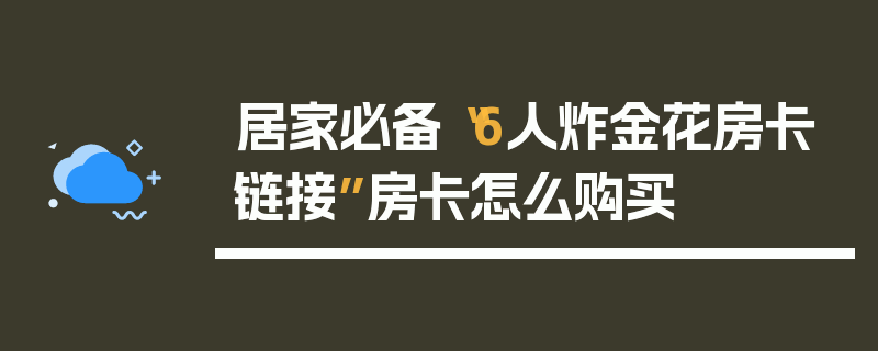 居家必备“6人炸金花房卡链接”房卡怎么购买