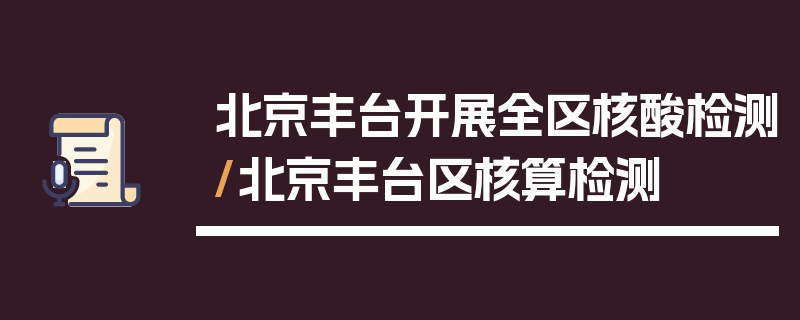 北京丰台开展全区核酸检测/北京丰台区核算检测