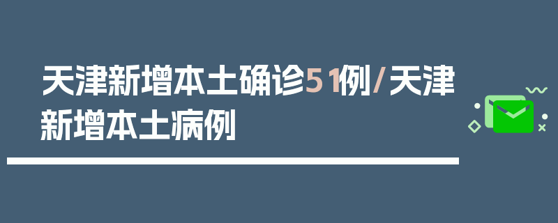 天津新增本土确诊51例/天津新增本土病例