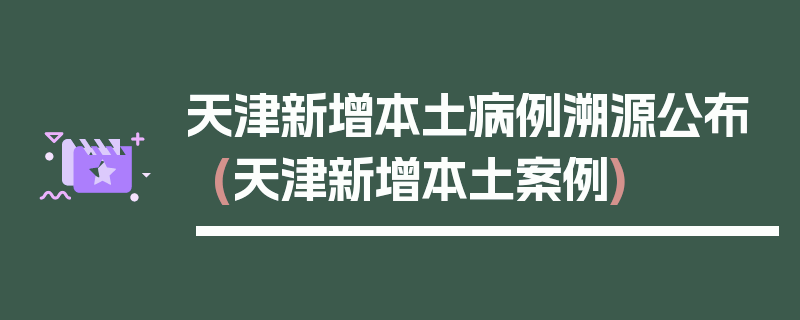 天津新增本土病例溯源公布(天津新增本土案例)