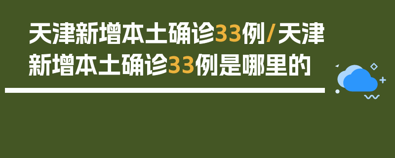 天津新增本土确诊33例/天津新增本土确诊33例是哪里的
