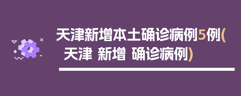 天津新增本土确诊病例5例(天津 新增 确诊病例)