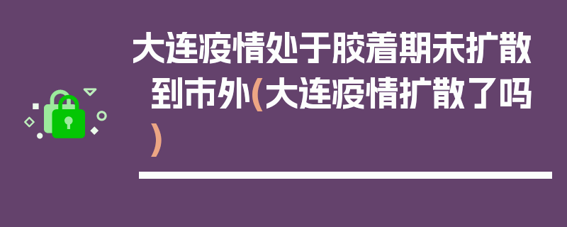 大连疫情处于胶着期未扩散到市外(大连疫情扩散了吗)