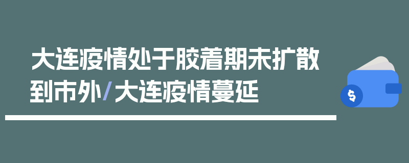 大连疫情处于胶着期未扩散到市外/大连疫情蔓延