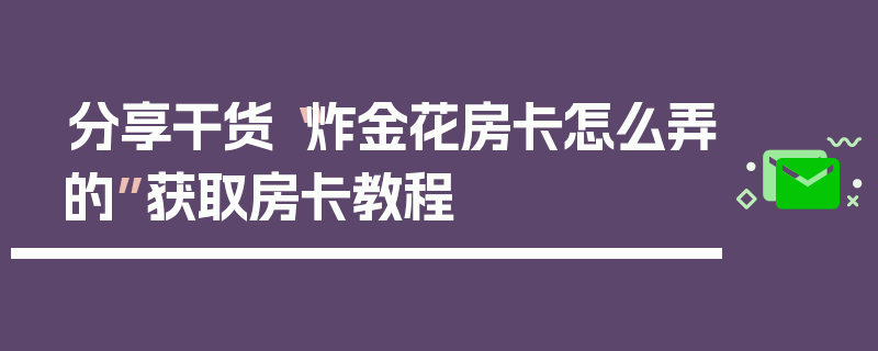 分享干货“炸金花房卡怎么弄的”获取房卡教程