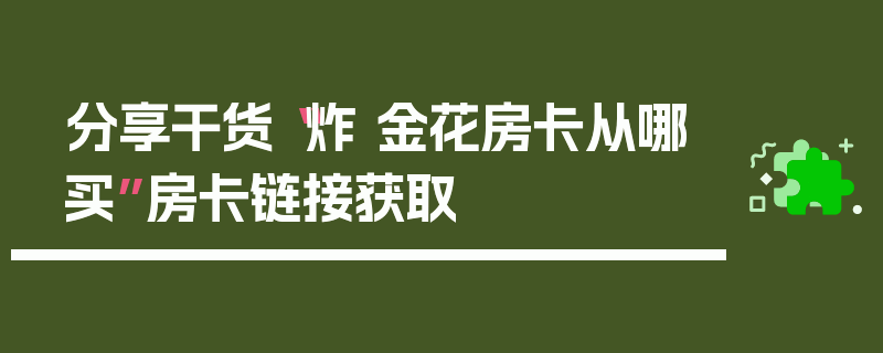 分享干货“炸 金花房卡从哪买”房卡链接获取