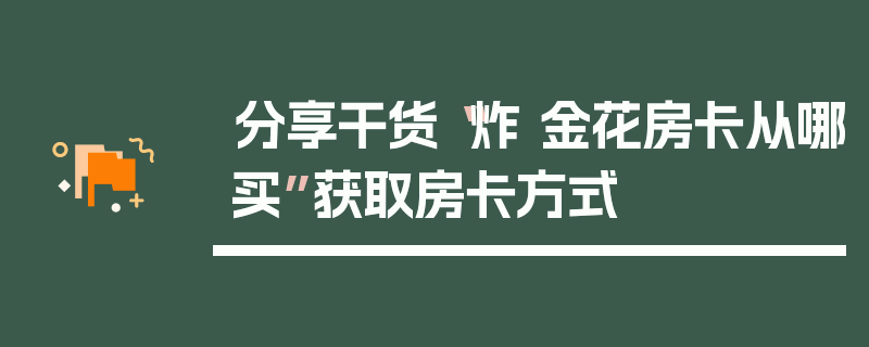 分享干货“炸 金花房卡从哪买”获取房卡方式