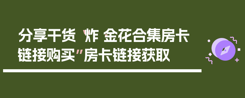 分享干货“炸·金花合集房卡链接购买”房卡链接获取