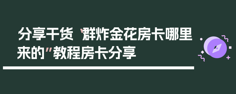 分享干货“群炸金花房卡哪里来的”教程房卡分享