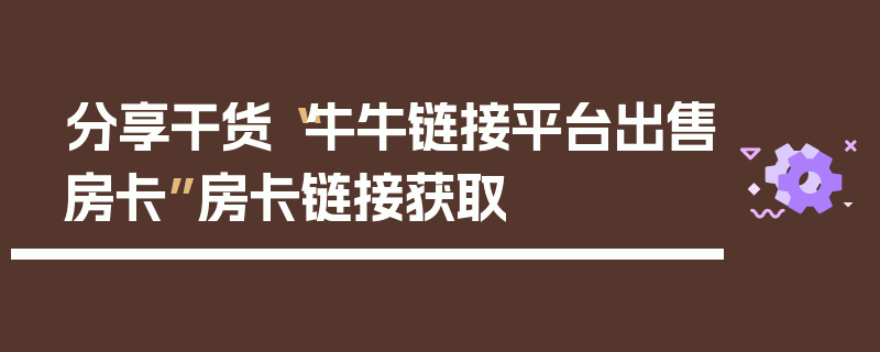 分享干货“牛牛链接平台出售房卡”房卡链接获取