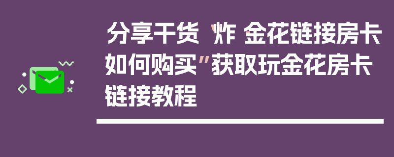 分享干货“炸·金花链接房卡如何购买”获取玩金花房卡链接教程
