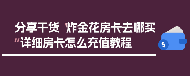 分享干货“炸金花房卡去哪买”详细房卡怎么充值教程