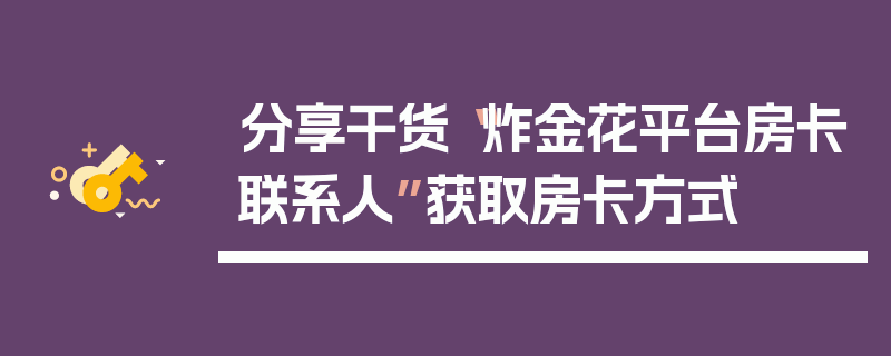 分享干货“炸金花平台房卡联系人”获取房卡方式